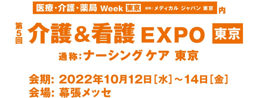 
医療・介護・薬局Week 東京
通称:メディカルジャパン東京 内
第5回介護&看護EXPO 東京
通称:ナーシングケア 東京
会期: 2022年10月12日（水）～10月14日（金）
会場: 幕張メッセ
